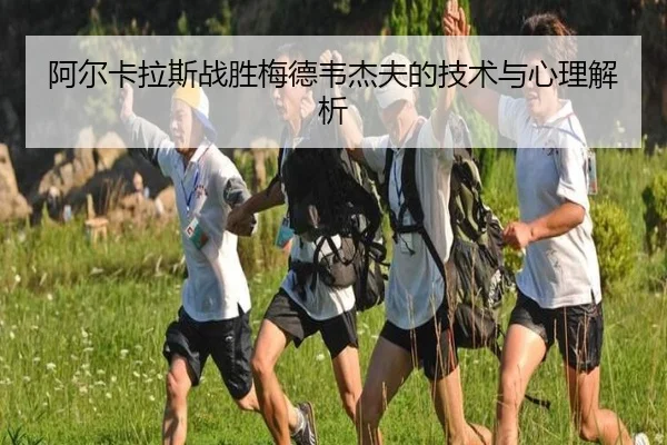 阿尔卡拉斯战胜梅德韦杰夫的技术与心理解析