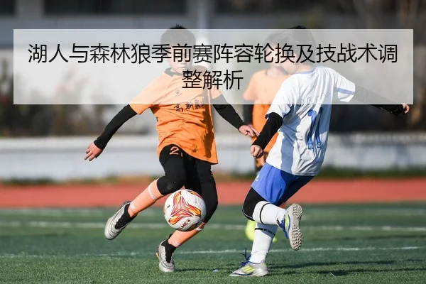 湖人与森林狼季前赛阵容轮换及技战术调整解析