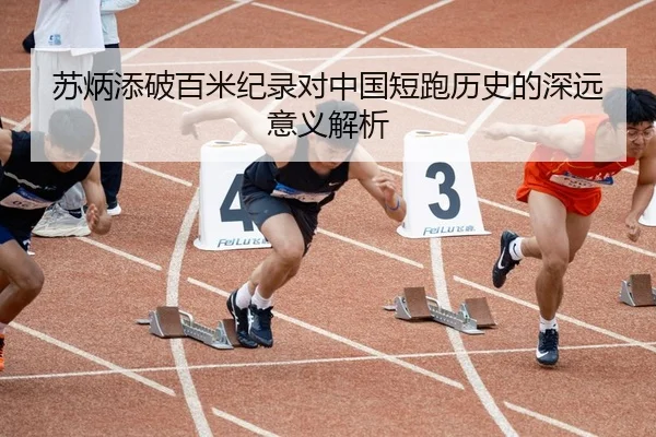 苏炳添破百米纪录对中国短跑历史的深远意义解析